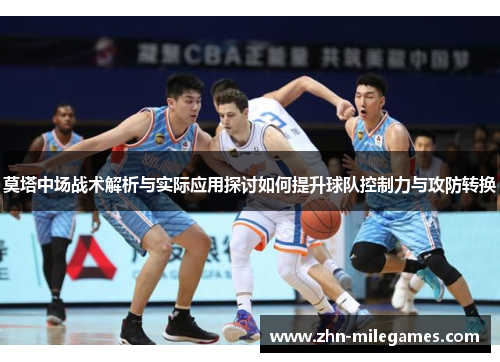 莫塔中场战术解析与实际应用探讨如何提升球队控制力与攻防转换 莫塔中场战术解析与实际应用探讨如何提升球队控制力与攻防转换