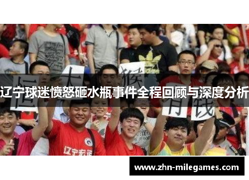 辽宁球迷愤怒砸水瓶事件全程回顾与深度分析