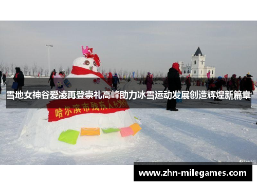 雪地女神谷爱凌再登崇礼高峰助力冰雪运动发展创造辉煌新篇章
